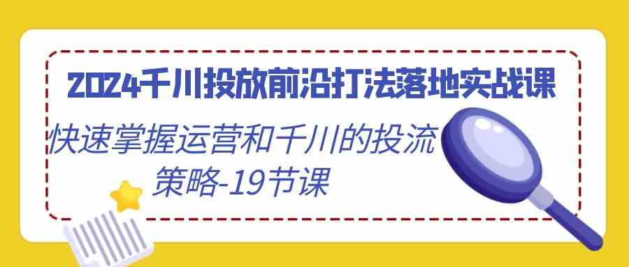 （9123期）2024千川投放前沿打法落地实战课，快速掌握运营和千川的投流策略-19节课-主题库网创