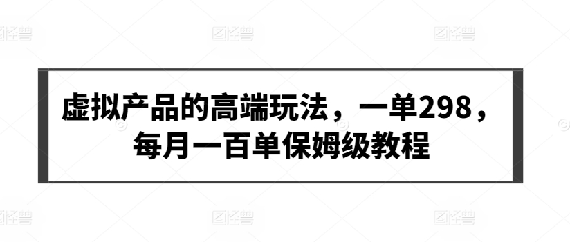 虚拟产品的高端玩法，一单298，每月一百单保姆级教程-主题库网创