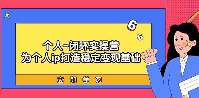 个人闭环实操营：个人ip打造稳定变现基础，带你落地个人的商业变现课-主题库网创