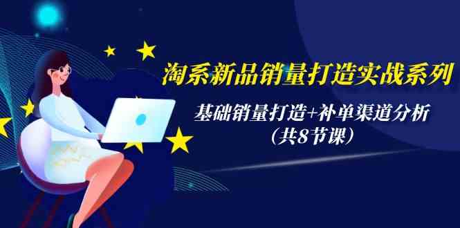 （9962期）淘系新品销量打造实战系列，基础销量打造+补单渠道分析（共8节课）-主题库网创