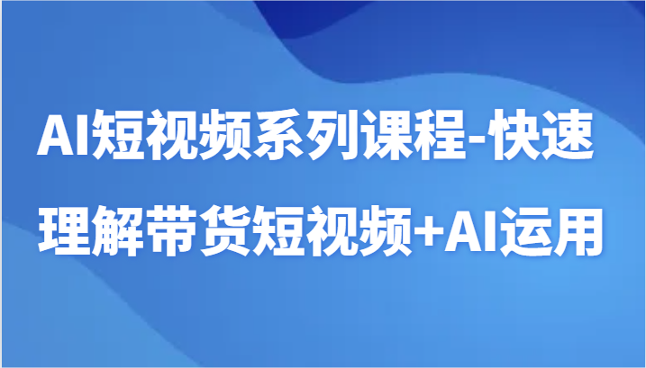 AI短视频系列课程-快速理解带货短视频+AI工具短视频运用-主题库网创