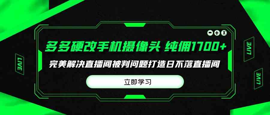 （9987期）多多硬改手机摄像头，单场带货纯佣1700+完美解决直播间被判问题，打造日…-主题库网创