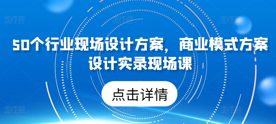 50个行业现场设计方案，​商业模式方案设计实录现场课-主题库网创