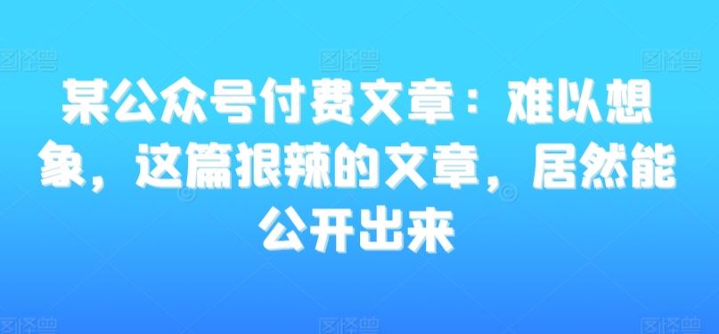 某公众号付费文章：难以想象，这篇狠辣的文章，居然能公开出来-主题库网创