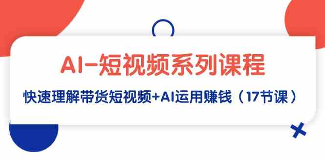 （9315期）AI-短视频系列课程，快速理解带货短视频+AI运用赚钱（17节课）-主题库网创