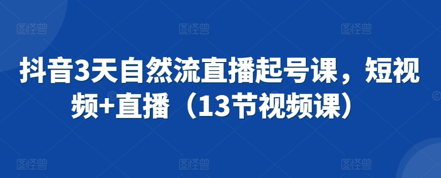 抖音3天自然流直播起号课，短视频+直播（13节视频课）-主题库网创