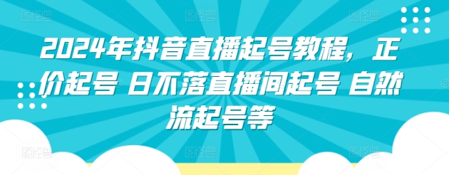 2024年抖音直播起号教程，正价起号 日不落直播间起号 自然流起号等-主题库网创