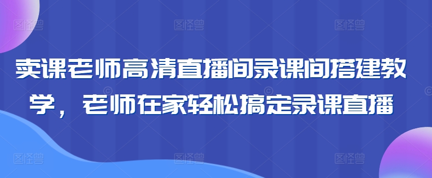 卖课老师高清直播间录课间搭建教学，老师在家轻松搞定录课直播-主题库网创