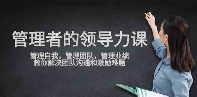 （9665期）管理者领导力课，管理自我，管理团队，管理业绩，教你解决团队沟通和激…-主题库网创