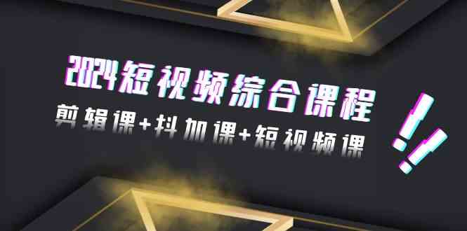 2024短视频综合课程，剪辑课+抖加课+短视频课（48节）-主题库网创