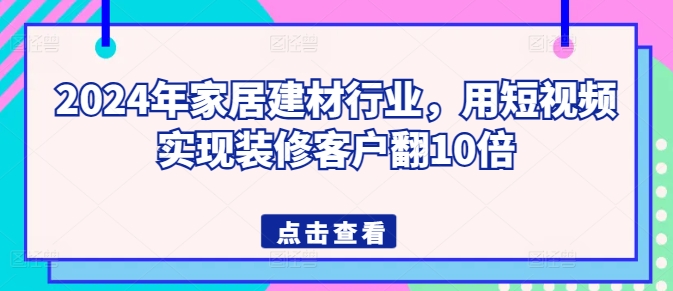 2024年家居建材行业，用短视频实现装修客户翻10倍-主题库网创