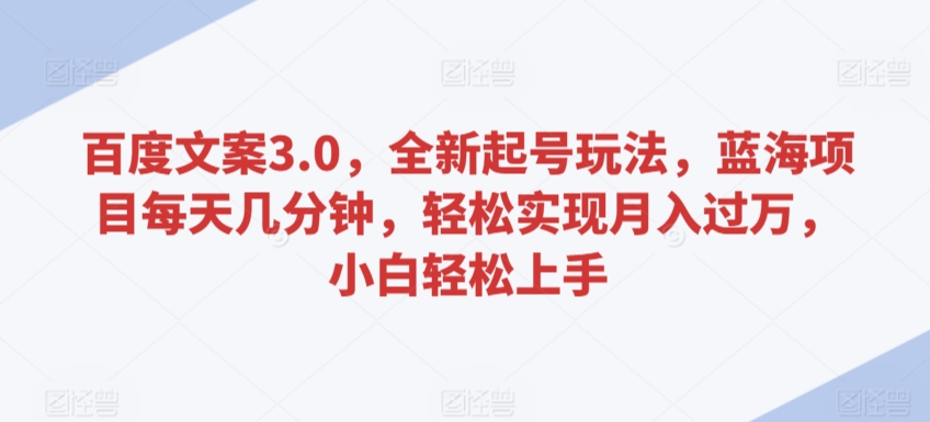 百度文案3.0，全新起号玩法，蓝海项目每天几分钟，轻松实现月入过万，小白轻松上手-主题库网创