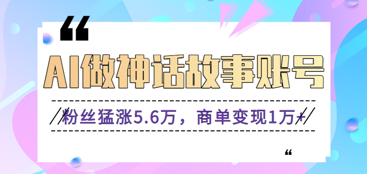 利用AI做神话故事账号，粉丝猛涨5.6万，商单变现1万+【视频教程+软件】-主题库网创