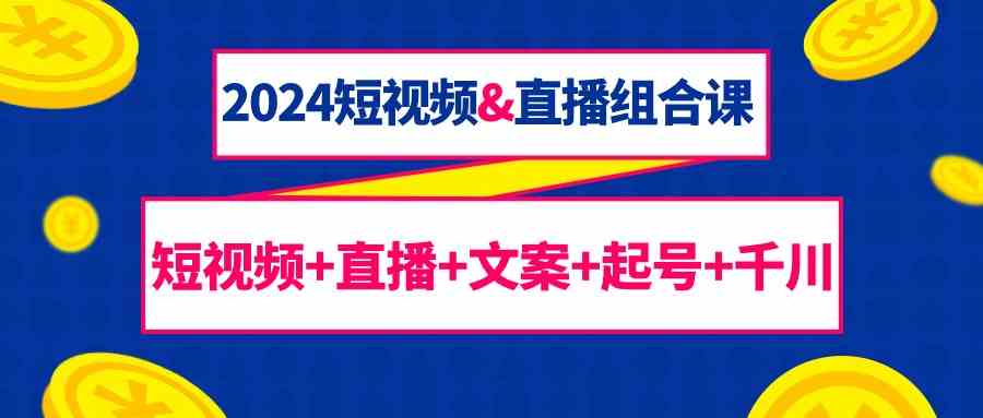 （9426期）2024短视频&直播组合课：短视频+直播+文案+起号+千川（67节课）-主题库网创