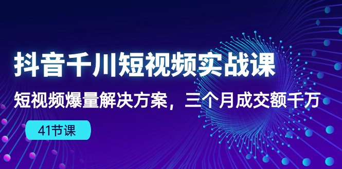 抖音千川短视频实战课：短视频爆量解决方案，三个月成交额千万-主题库网创