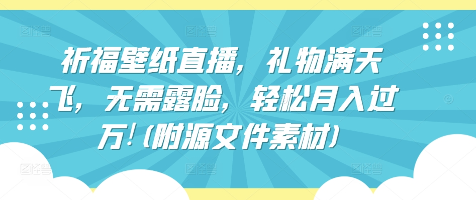 祈福壁纸直播，礼物满天飞，无需露脸，轻松月入过万!(附源文件素材)-主题库网创