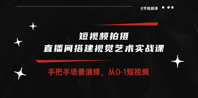 短视频拍摄+直播间搭建视觉艺术实战课：手把手场景演绎从0-1短视频（8节课）-主题库网创