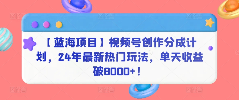 【蓝海项目】视频号创作分成计划，24年最新热门玩法，单天收益破8000+！-主题库网创