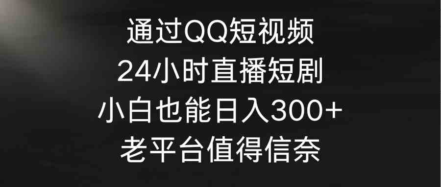 （9469期）通过QQ短视频、24小时直播短剧，小白也能日入300+，老平台值得信奈-主题库网创