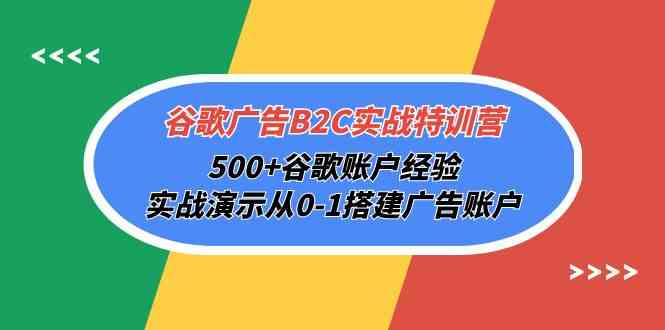 谷歌广告B2C实战特训营，500+谷歌账户经验，实战演示从0-1搭建广告账户-主题库网创