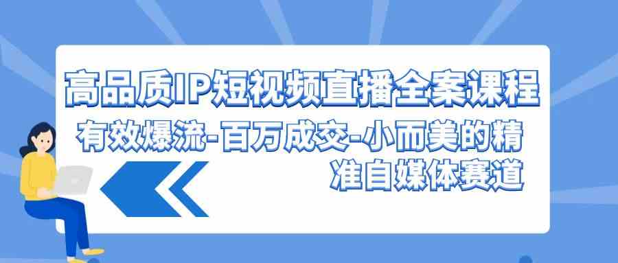 （9591期）高品质 IP短视频直播-全案课程，有效爆流-百万成交-小而美的精准自媒体赛道-主题库网创