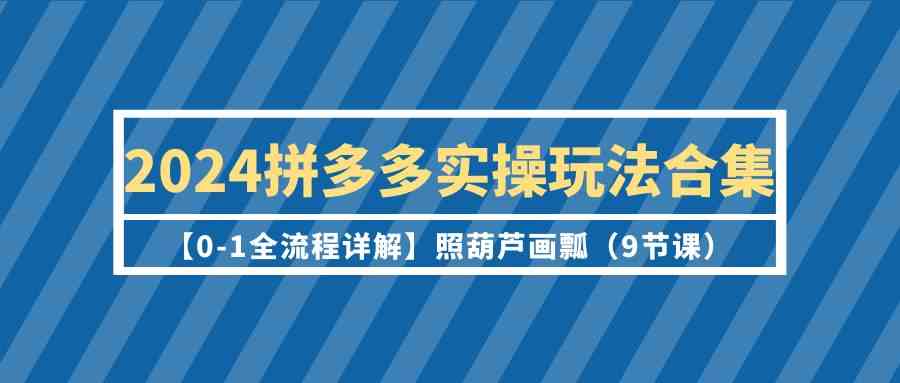 2024拼多多实操玩法合集【0-1全流程详解】照葫芦画瓢（9节课）-主题库网创