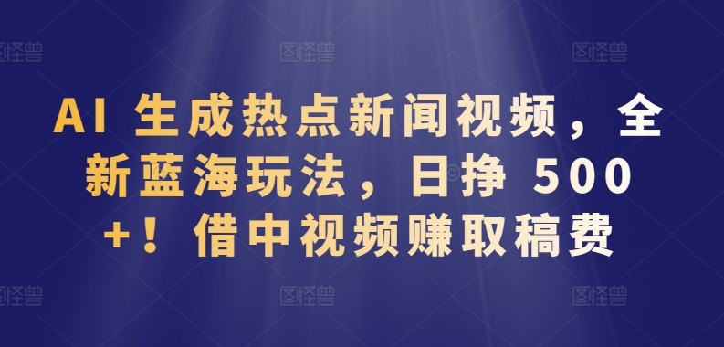 AI 生成热点新闻视频，全新蓝海玩法，日挣 500+!借中视频赚取稿费-主题库网创