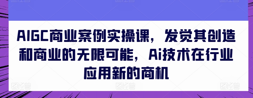 AIGC商业案例实操课，发觉其创造和商业的无限可能，Ai技术在行业应用新的商机-主题库网创