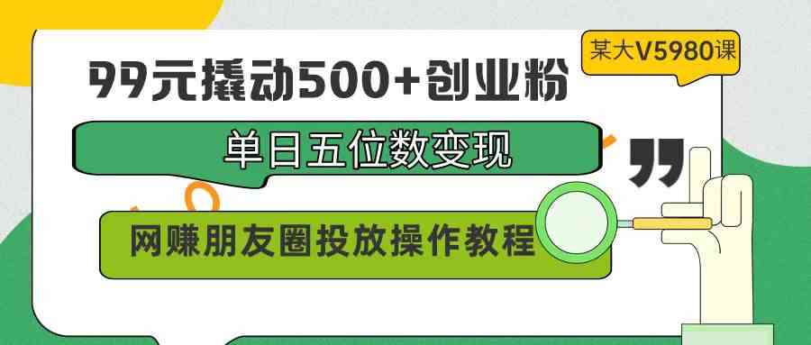 （9534期）99元撬动500+创业粉，单日五位数变现，网赚朋友圈投放操作教程价值5980！-主题库网创