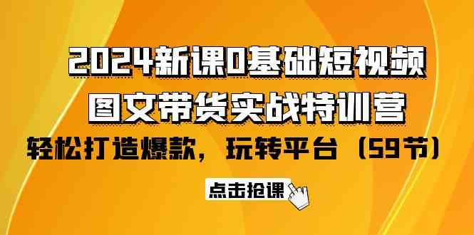 （9911期）2024新课0基础短视频+图文带货实战特训营：玩转平台，轻松打造爆款（59节）-主题库网创