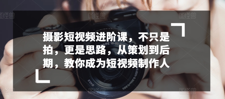 摄影短视频进阶课，不只是拍，更是思路，从策划到后期，教你成为短视频制作人-主题库网创