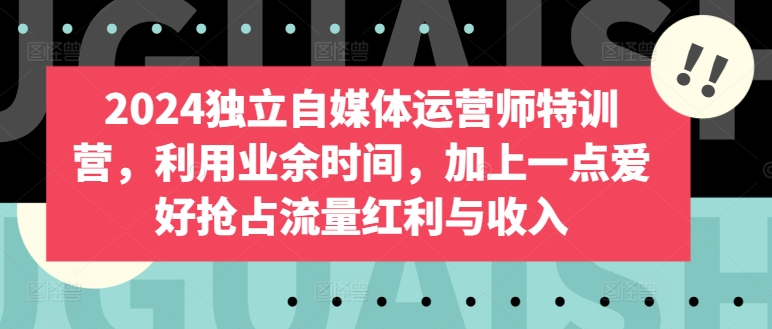 2024独立自媒体运营师特训营，利用业余时间，加上一点爱好抢占流量红利与收入-主题库网创