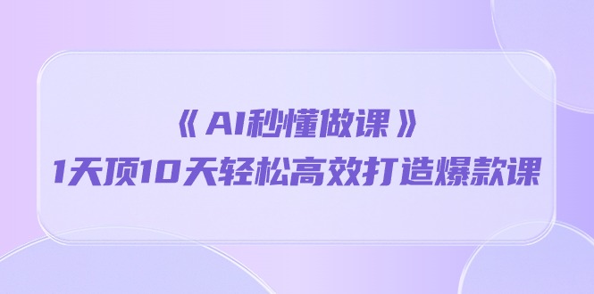 《AI秒懂做课》1天顶10天轻松高效打造爆款课（13节课）-主题库网创