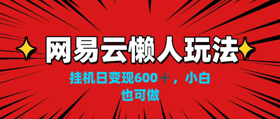 网易云懒人玩法，挂机日变现600+，小白也可做！！！-主题库网创