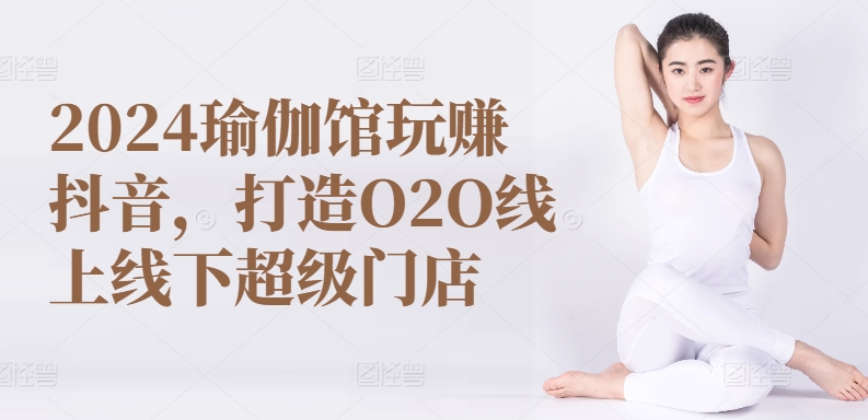 2024瑜伽馆玩赚抖音，打造O2O线上线下超级门店-主题库网创