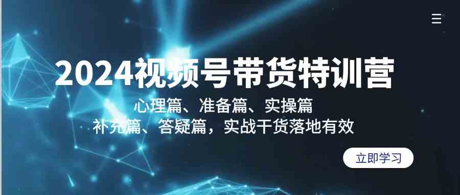 （9234期）2024视频号带货特训营：心理篇、准备篇、实操篇、补充篇、答疑篇，实战…-主题库网创