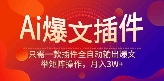 （9725期）Ai爆文插件，只需一款插件全自动输出爆文，举矩阵操作，月入3W+-主题库网创