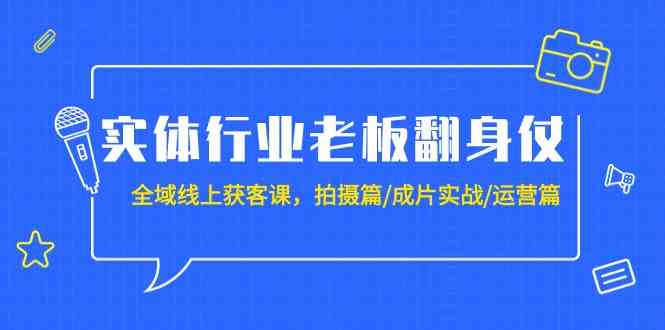 （9332期）实体行业老板翻身仗：全域-线上获客课，拍摄篇/成片实战/运营篇（20节课）-主题库网创