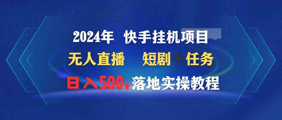 （9341期）2024年 快手挂机项目无人直播 短剧＋任务日入500+落地实操教程-主题库网创