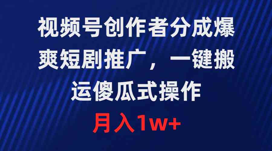 （9531期）视频号创作者分成，爆爽短剧推广，一键搬运，傻瓜式操作，月入1w+-主题库网创