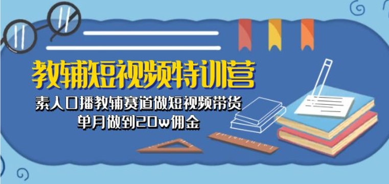 教辅短视频特训营： 素人口播教辅赛道做短视频带货，单月做到20w佣金-主题库网创