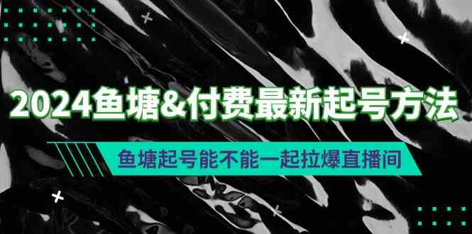 （9507期）2024鱼塘&付费最新起号方法：鱼塘起号能不能一起拉爆直播间-主题库网创