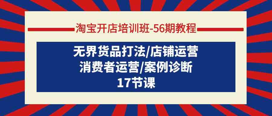 （9605期）淘宝开店培训班-56期教程：无界货品打法/店铺运营/消费者运营/案例诊断-主题库网创