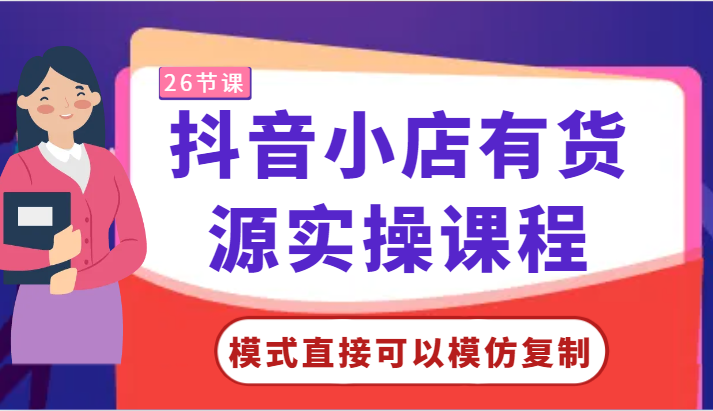 抖音小店有货源实操课程-模式直接可以模仿复制，零基础跟着学就可以了！-主题库网创