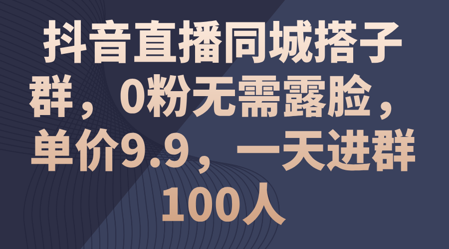 抖音直播同城搭子群，0粉无需露脸，单价9.9，一天进群100人-主题库网创