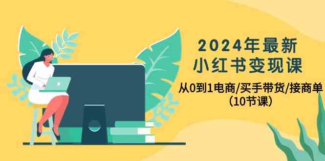 （10130期）2024年最新小红书变现课，从0到1电商/买手带货/接商单（10节课）-主题库网创