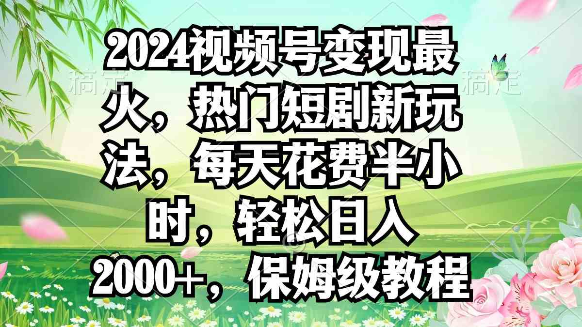 （9161期）2024视频号变现最火，热门短剧新玩法，每天花费半小时，轻松日入2000+，…-主题库网创