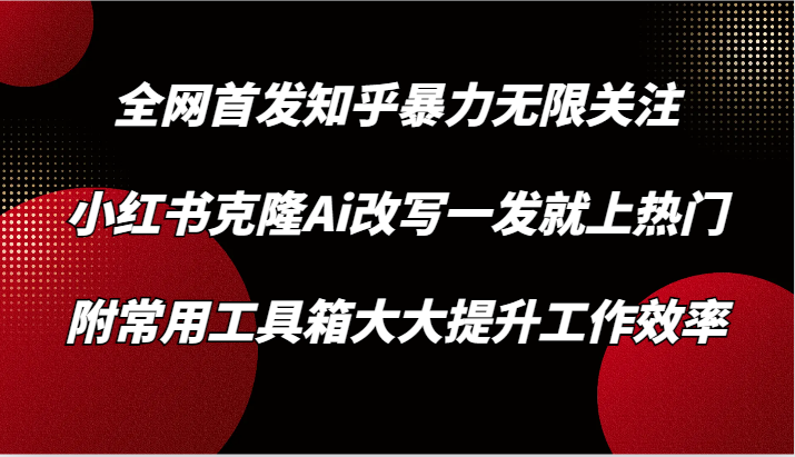 知乎暴力无限关注，小红书克隆Ai改写一发就上热门，附常用工具箱大大提升工作效率-主题库网创