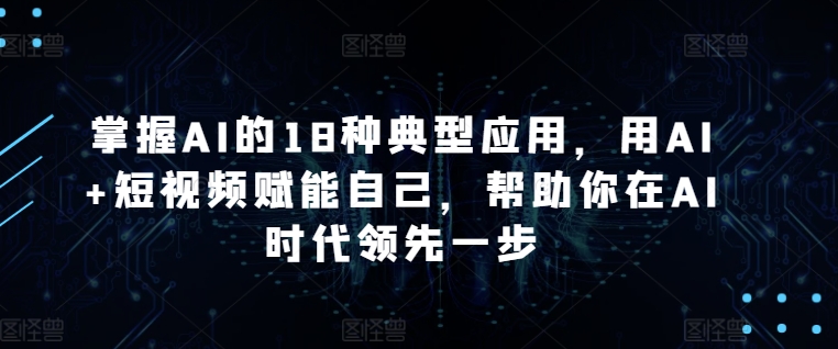 掌握AI的18种典型应用，用AI+短视频赋能自己，帮助你在AI时代领先一步-主题库网创