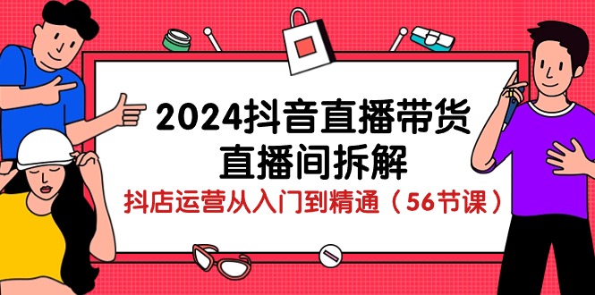 （10288期）2024抖音直播带货-直播间拆解：抖店运营从入门到精通（56节课）-主题库网创